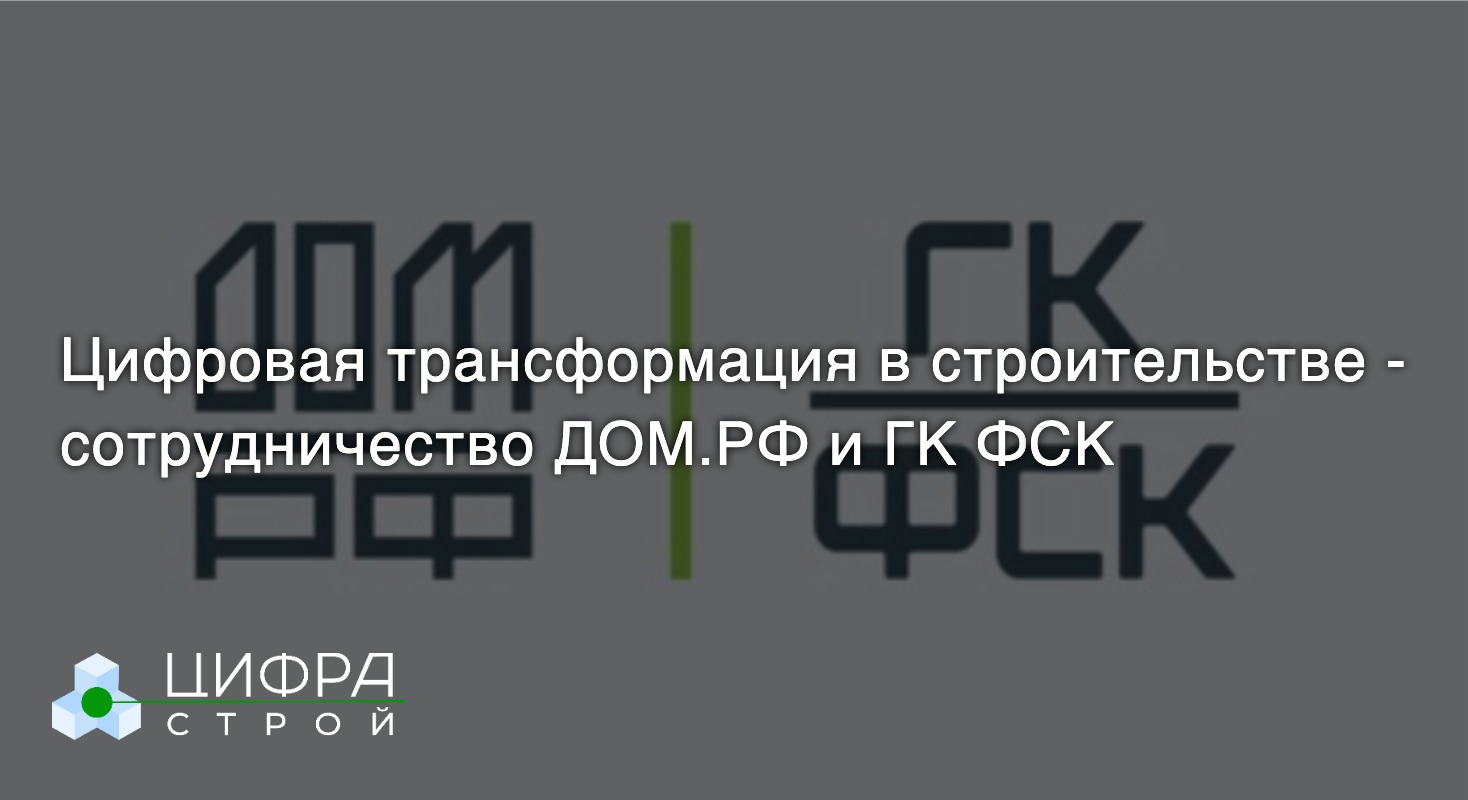 Сотрудничество ДОМ.РФ и ФСК - Цифровая трансформация строительной отрасли